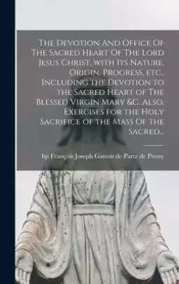 The Devotion And Office Of The Sacred Heart Of The Lord Jesus Christ, With Its Nature, Origin, Progress, Etc., Including the Devotion to the Sacred He