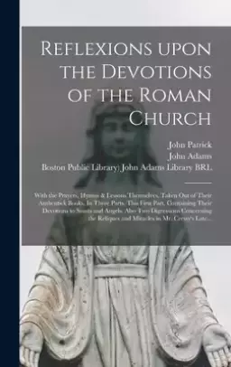 Reflexions Upon the Devotions of the Roman Church : With the Prayers, Hymns & Lessons Themselves, Taken out of Their Authentick Books. In Three Parts.