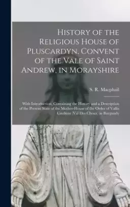 History of the Religious House of Pluscardyn, Convent of the Vale of Saint Andrew, in Morayshire: With Introduction, Containing the History and a Desc