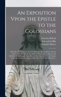 An Exposition Vpon the Epistle to the Colossians : Wherein, Not Onely the Text is Methodically Analysed, and the Sence of the Words, by the Help of Wr