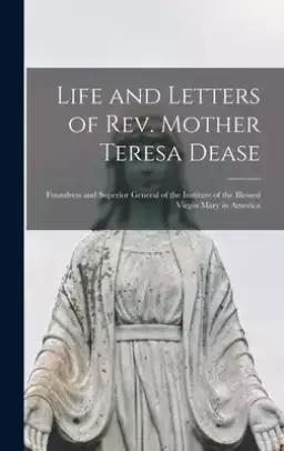 Life and Letters of Rev. Mother Teresa Dease : Foundress and Superior General of the Institute of the Blessed Virgin Mary in America