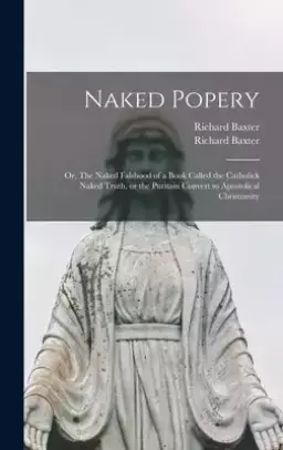 Naked Popery : or, The Naked Falshood of a Book Called the Catholick Naked Truth, or the Puritain Convert to Apostolical Christianity