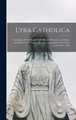 Lyra Catholica : Containing All the Hymns of the Roman Breviary and Missal, With Others From Various Sources ; Arranged for Every Day in the Week, And