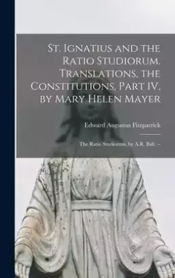 St. Ignatius and the Ratio Studiorum. Translations, the Constitutions, Part IV, by Mary Helen Mayer; the Ratio Studiorum, by A.R. Ball.