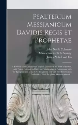 Psalterium Messianicum Davidis Regis Et Prophetae : a Revision of the Authorized English Versions of the Book of Psalms, With Notes, Original and Sele