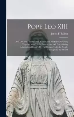 Pope Leo XIII [microform] : His Life and Letters From Recent and Authentic Sources; Together With Useful, Instructive and Entertaining Information Req