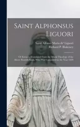 Saint Alphonsus Liguori : or Extracts Translated From the Moral Theology of the Above Romish Saint, Who Was Canonized in the Year 1839
