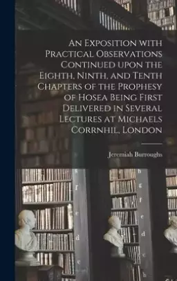 An Exposition With Practical Observations Continued Upon the Eighth, Ninth, and Tenth Chapters of the Prophesy of Hosea Being First Delivered in Sever
