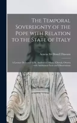 The Temporal Sovereignty of the Pope With Relation to the State of Italy [microform] : a Lecture Delivered in St. Andrew's Catholic Church, Ottawa : W