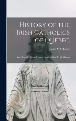 History of the Irish Catholics of Quebec [microform] : Saint Patrick's Church to the Death of Rev. P. McMahon
