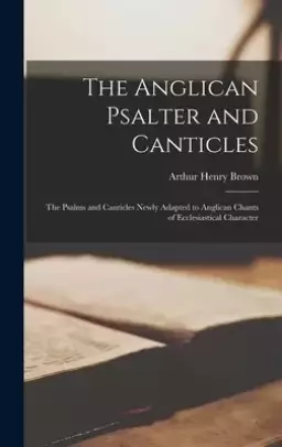 The Anglican Psalter and Canticles : the Psalms and Canticles Newly Adapted to Anglican Chants of Ecclesiastical Character