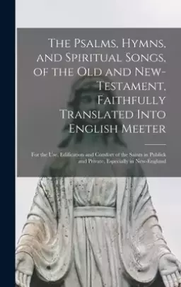 The Psalms, Hymns, and Spiritual Songs, of the Old and New-Testament, Faithfully Translated Into English Meeter : for the Use, Edification and Comfort