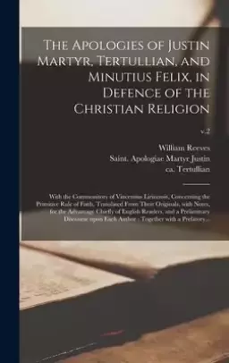 The Apologies of Justin Martyr, Tertullian, and Minutius Felix, in Defence of the Christian Religion : With the Commonitory of Vincentius Lirinensis,