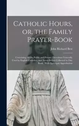 Catholic Hours, or, the Family Prayer-book ; Containing All the Public and Private Devotions Generally Used by English Catholics, and Never Before Col