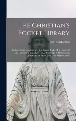 The Christian's Pocket Library [microform] : in Four Parts, Containing: 1st, a Prayer Book, 2d, a Historical and Dogmatical Catechism, 3d, a Summary o