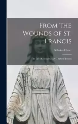 From the Wounds of St. Francis; the Life of Mother Mary Theresia Bonzel