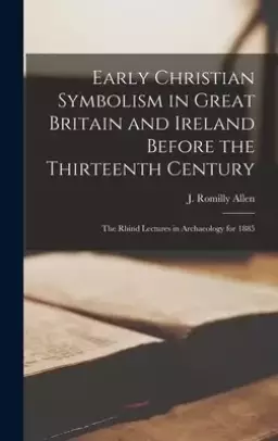 Early Christian Symbolism in Great Britain and Ireland Before the Thirteenth Century : the Rhind Lectures in Archaeology for 1885