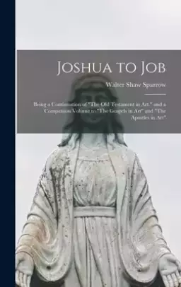 Joshua to Job: Being a Continuation of The Old Testament in Art, and a Companion Volume to The Gospels in Art and The Apostles in Art