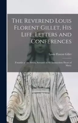 The Reverend Louis Florent Gillet, His Life, Letters and Conferences; Founder of the Sisters, Servants of the Immaculate Heart of Mary;