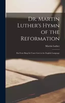 Dr. Martin Luther's Hymn of the Reformation: Ein Feste Burg Ist Unser Gott in the English Language