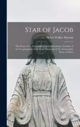 Star of Jacob; the Story of the Venerable Francis Libermann, Founder of the Congregation of the Holy Ghost and of the Immaculate Heart of Mary