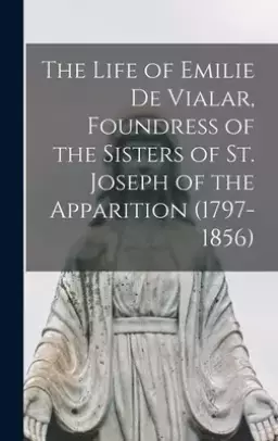 The Life of Emilie De Vialar, Foundress of the Sisters of St. Joseph of the Apparition (1797-1856)