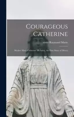 Courageous Catherine; Mother Mary Catherine McAuley, the First Sister of Mercy