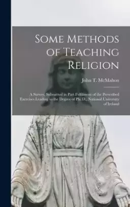 Some Methods of Teaching Religion: a Survey, Submitted in Part Fulfilment of the Prescribed Exercises Leading to the Degree of Ph. D., National Univer