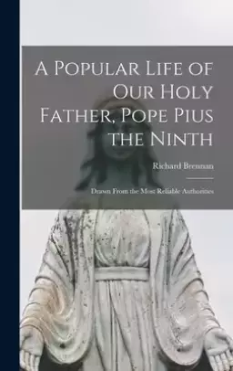A Popular Life of Our Holy Father, Pope Pius the Ninth : Drawn From the Most Reliable Authorities