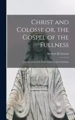 Christ and Colosse or, the Gospel of the Fullness [microform] ; Five Lectures of S. Paul's Epistle to the Colossians
