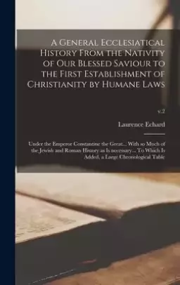 A General Ecclesiatical History From the Nativity of Our Blessed Saviour to the First Establishment of Christianity by Humane Laws : Under the Emperor