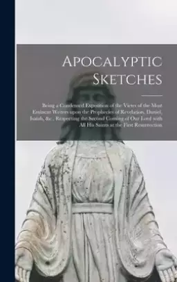 Apocalyptic Sketches [microform] : Being a Condensed Exposition of the Views of the Most Eminent Writers Upon the Prophecies of Revelation, Daniel, Is
