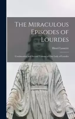 The Miraculous Episodes of Lourdes : Continuation and Second Volume of Our Lady of Lourdes