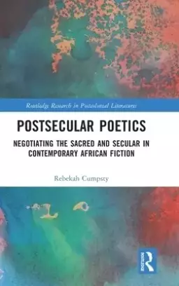 Postsecular Poetics: Negotiating the Sacred and Secular in Contemporary African Fiction