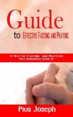 Guide to Effective Fasting and Praying: A Way of Fasting And Prayers That Guarantee Results