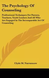 The Psychology Of Counseling: Professional Techniques For Pastors, Teachers, Youth Leaders And All Who Are Engaged In The Incomparable Art Of Counse