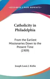 Catholicity in Philadelphia: From the Earliest Missionaries Down to the Present Time (1909)