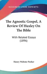 The Agnostic Gospel, A Review Of Huxley On The Bible: With Related Essays (1896)