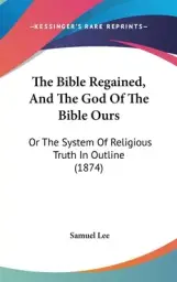 The Bible Regained, And The God Of The Bible Ours: Or The System Of Religious Truth In Outline (1874)