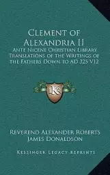 Clement of Alexandria II: Ante Nicene Christian Library Translations of the Writings of the Fathers Down to AD 325 V12