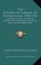 The German Sectarians Of Pennsylvania, 1708-1742: A Critical And Legendary History Of The Ephrata Cloister And The Dunkers (1899)