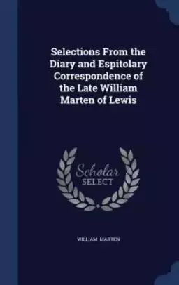 Selections from the Diary and Espitolary Correspondence of the Late William Marten of Lewis