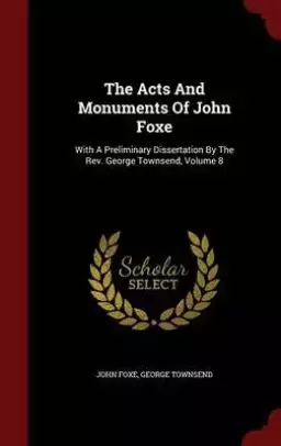 The Acts and Monuments of John Foxe: With a Preliminary Dissertation by the REV. George Townsend, Volume 8