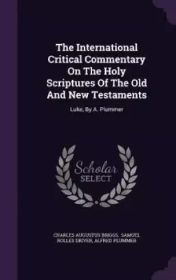 The International Critical Commentary On The Holy Scriptures Of The Old And New Testaments: Luke, By A. Plummer