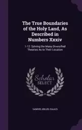 The True Boundaries of the Holy Land, as Described in Numbers XXXIV: 1-12: Solving the Many Diversified Theories as to Their Location