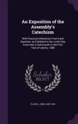 An Exposition of the Assembly's Catechism: With Practical Inferences From Each Question, as Exhibited in the Lord's Day Exercises in Dartmouth in the
