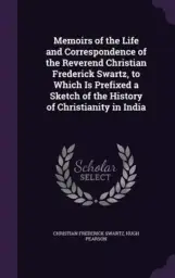 Memoirs of the Life and Correspondence of the Reverend Christian Frederick Swartz, to Which Is Prefixed a Sketch of the History of Christianity in India