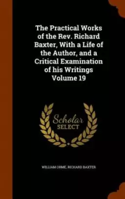 The Practical Works of the Rev. Richard Baxter, With a Life of the Author, and a Critical Examination of his Writings Volume 19