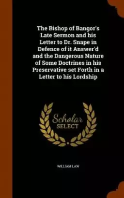 The Bishop of Bangor's Late Sermon and His Letter to Dr. Snape in Defence of It Answer'd and the Dangerous Nature of Some Doctrines in His Preservative Set Forth in a Letter to His Lordship