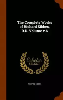 The Complete Works of Richard Sibbes, D.D. Volume v.6